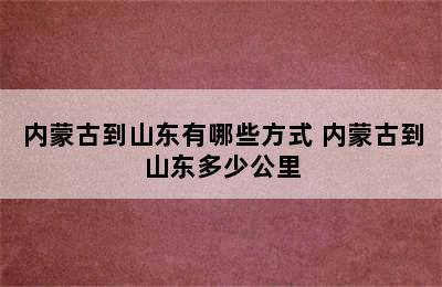 内蒙古到山东有哪些方式 内蒙古到山东多少公里